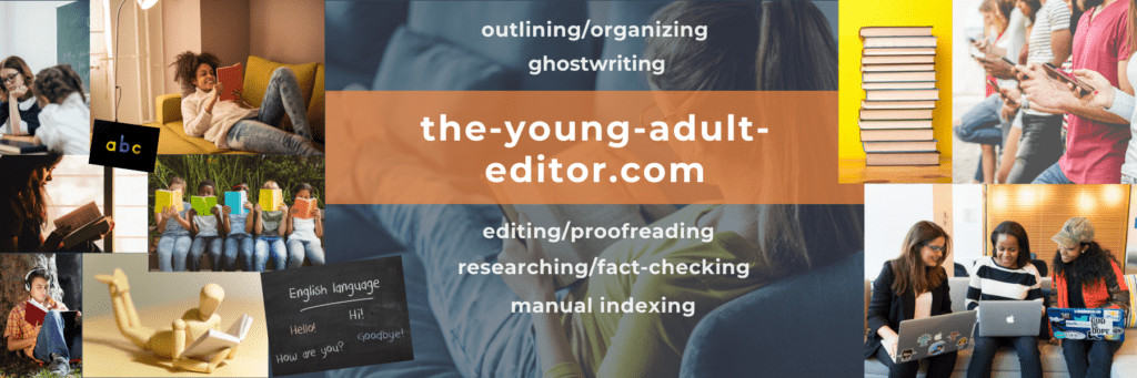 Thank you for visiting the-young-adult-editor, a division of the-freelance-editor, for help with outlining/organizing, ghostwriting, editing/proofreading, researching/fact-checking, and manual indexing.