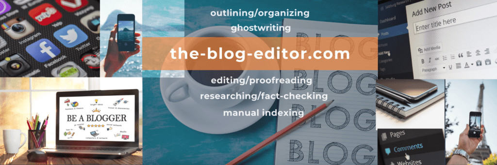 Thank you for visiting the-blog-editor, a division of the-freelance-editor, for help with blogging and social media-related outlining/organizing, ghostwriting, editing/proofreading, researching/fact-checking, and manual indexing.